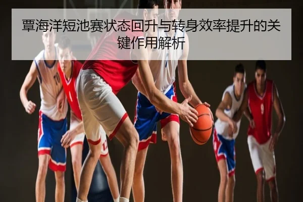 覃海洋短池赛状态回升与转身效率提升的关键作用解析