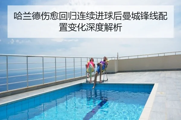 哈兰德伤愈回归连续进球后曼城锋线配置变化深度解析